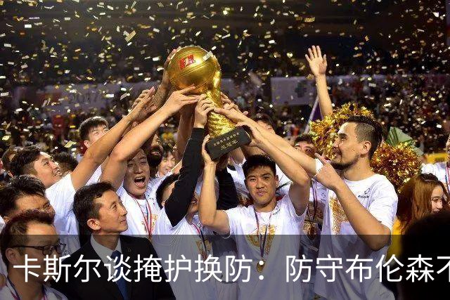 卡斯尔谈掩护换防：防守布伦森不是我和他的1V1 对队友充满信心